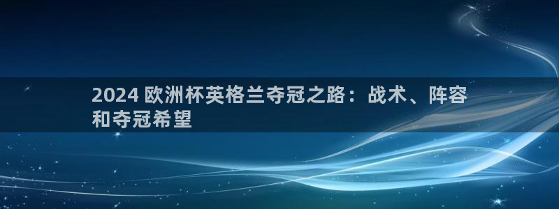 欧洲杯押注：2024 欧洲杯英格兰夺冠之路：战术、阵容
和夺冠希望