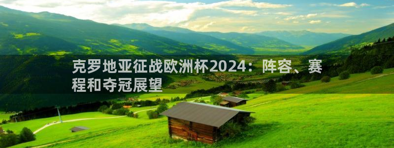 welcome欧洲杯开户：克罗地亚征战欧洲杯2024：阵容、赛
程和夺冠展望