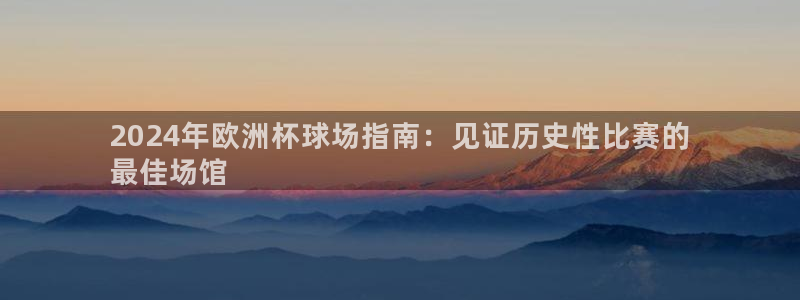 2024年欧洲杯投注|2024年欧洲杯球场指南：见证历史性比赛的
最佳场馆