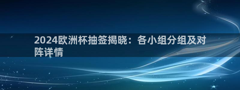 十大靠谱外围买球网站|2024欧洲杯抽签揭晓：各小组分组及对
阵详情