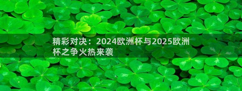 欧洲杯竞猜手机app推荐|精彩对决：2024欧洲杯与2025欧洲
杯之争火热来袭