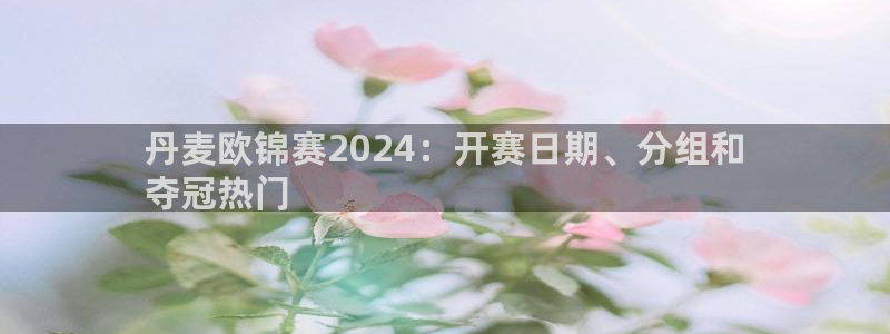 welcome欧洲杯开户|丹麦欧锦赛2024：开赛日期、分组和
夺冠热门