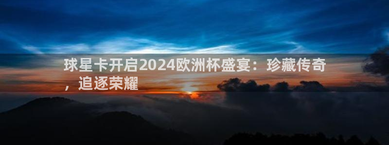 欧洲杯指定投注网站|球星卡开启2024欧洲杯盛宴：珍藏传奇
，追逐荣耀