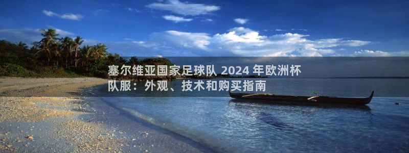 欧洲杯买注在哪买|塞尔维亚国家足球队 2024 年欧洲杯
队服：外观、技术和购买指南