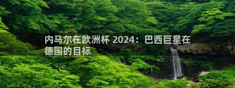 欧洲杯官网|内马尔在欧洲杯 2024：巴西巨星在
德国的目标